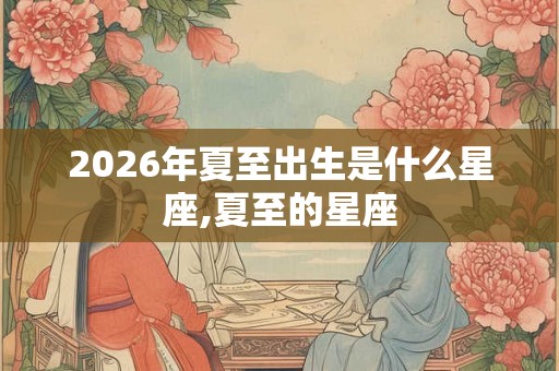 2026年夏至出生是什么星座,夏至的星座