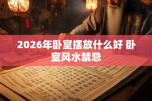 2026年卧室摆放什么好 卧室风水禁忌