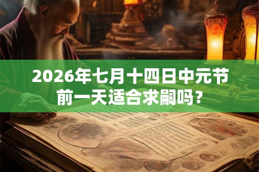 2026年七月十四日中元节前一天适合求嗣吗？