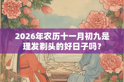 2026年农历十一月初九是理发剃头的好日子吗？