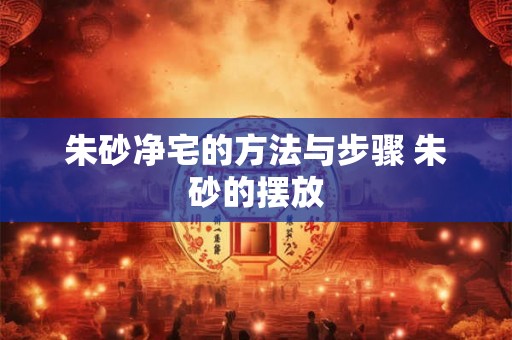 朱砂净宅的方法与步骤 朱砂的摆放