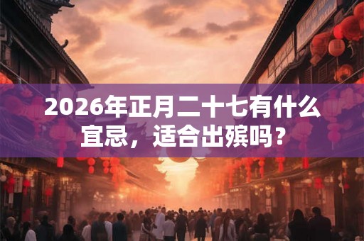 2026年正月二十七有什么宜忌，适合出殡吗？