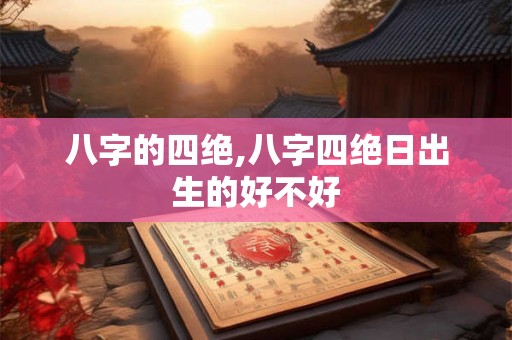 八字的四绝,八字四绝日出生的好不好