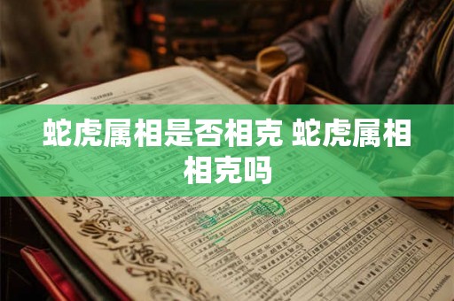 蛇虎属相是否相克 蛇虎属相相克吗