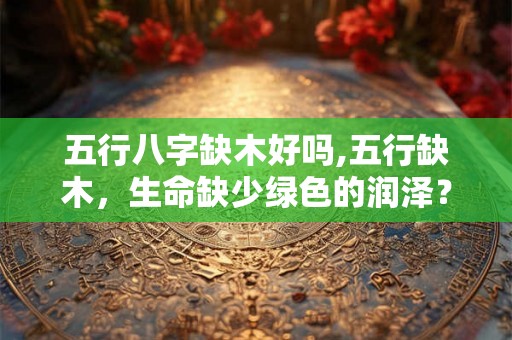 五行八字缺木好吗,五行缺木，生命缺少绿色的润泽？