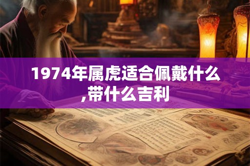 1974年属虎适合佩戴什么,带什么吉利 1974年属虎适合佩戴什么,带什么吉利