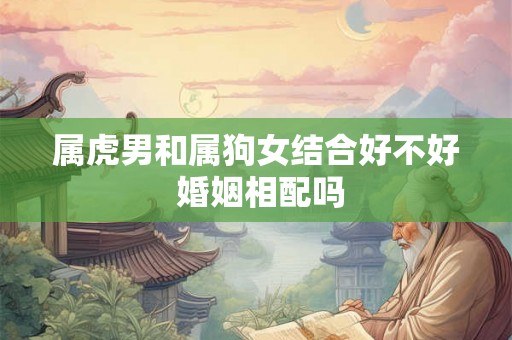 属虎男和属狗女结合好不好 婚姻相配吗