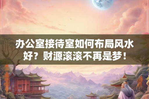 办公室接待室如何布局风水好?财源滚滚不再是梦! 办公室接待室如何布局风水好?财源滚滚不再是梦!