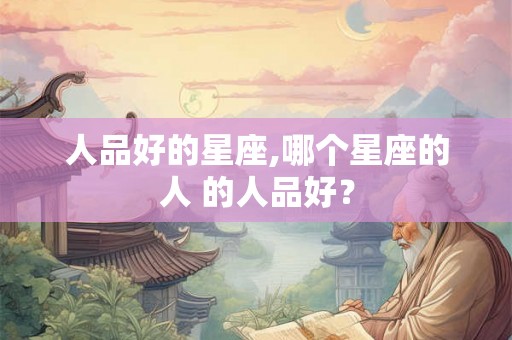 人品好的星座,哪个星座的人 的人品好？