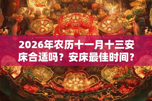 2026年农历十一月十三安床合适吗？安床最佳时间？