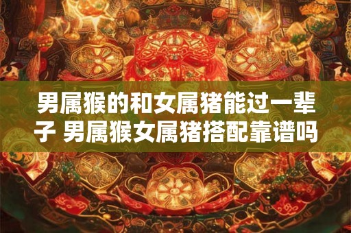 男属猴的和女属猪能过一辈子 男属猴女属猪搭配靠谱吗
