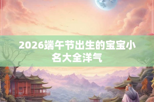 2026端午节出生的宝宝小名大全洋气