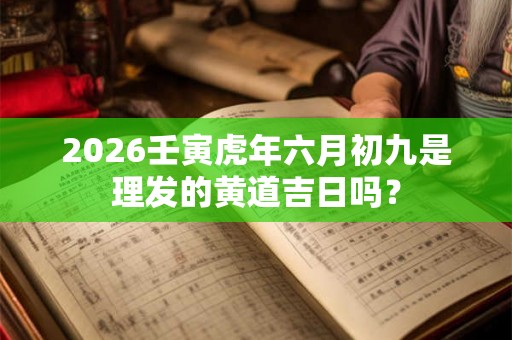 2026壬寅虎年六月初九是理发的黄道吉日吗？