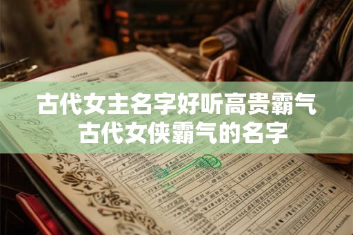 古代女主名字好听高贵霸气 古代女侠霸气的名字 古代女主名字好听高贵霸气 古代女侠霸气的名字