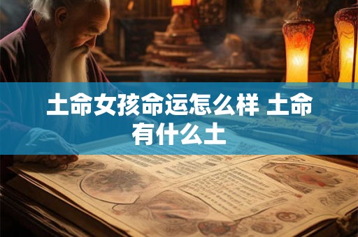 土命女孩命运怎么样 土命有什么土 土命女孩命运怎么样 土命有什么土