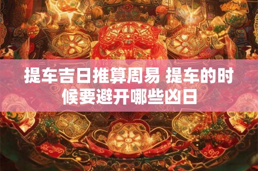 提车吉日推算周易 提车的时候要避开哪些凶日
