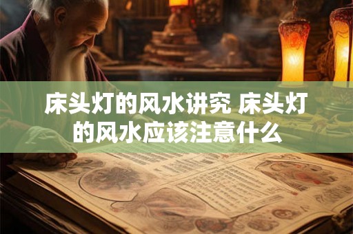 床头灯的风水讲究 床头灯的风水应该注意什么