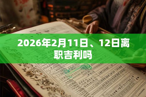 2026年2月11日、12日离职吉利吗 2026年2月11日、12日离职吉利吗