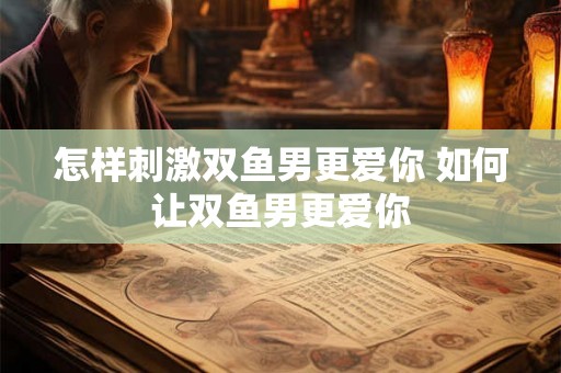 怎样刺激双鱼男更爱你 如何让双鱼男更爱你 怎样刺激双鱼男更爱你 如何让双鱼男更爱你