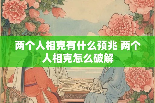 两个人相克有什么预兆 两个人相克怎么破解
