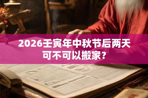 2026壬寅年中秋节后两天可不可以搬家? 2026壬寅年中秋节后两天可不可以搬家?
