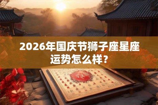 2026年国庆节狮子座星座运势怎么样? 2026年国庆节狮子座星座运势怎么样?