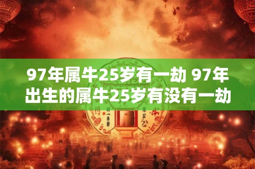 97年属牛25岁有一劫 97年出生的属牛25岁有没有一劫