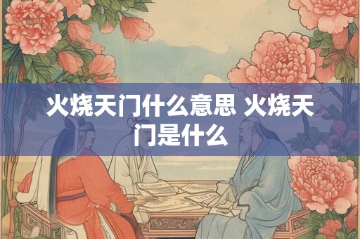 火烧天门什么意思 火烧天门是什么