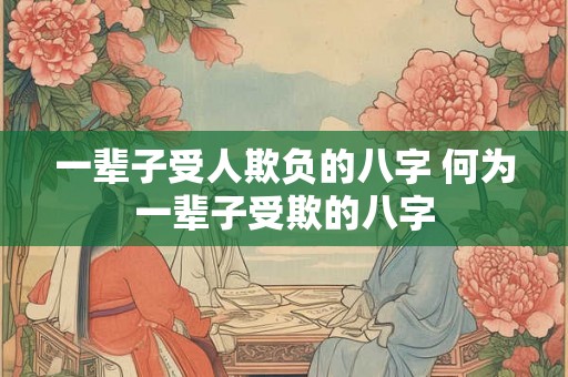一辈子受人欺负的八字 何为一辈子受欺的八字