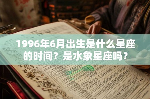 1996年6月出生是什么星座的时间？是水象星座吗？