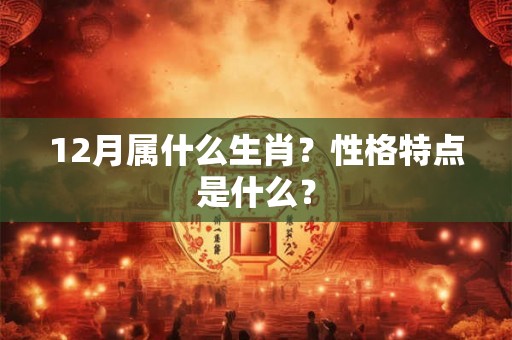 12月属什么生肖？性格特点是什么？