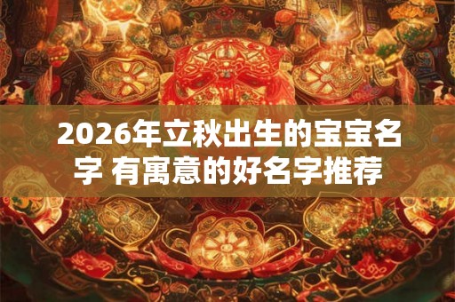 2026年立秋出生的宝宝名字 有寓意的好名字推荐