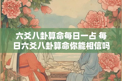 六爻八卦算命每日一占 每日六爻八卦算命你能相信吗