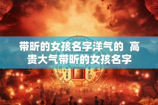 带昕的女孩名字洋气的  高贵大气带昕的女孩名字