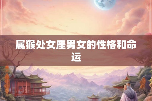 属猴处女座男女的性格和命运 属猴处女座男女的性格和命运