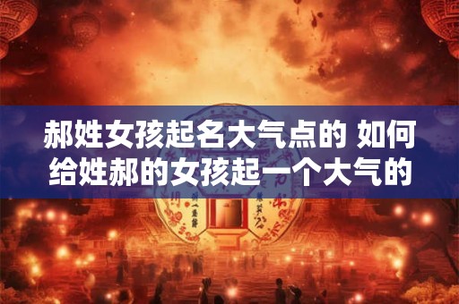 郝姓女孩起名大气点的 如何给姓郝的女孩起一个大气的名字