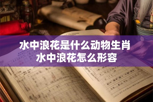 水中浪花是什么动物生肖 水中浪花怎么形容