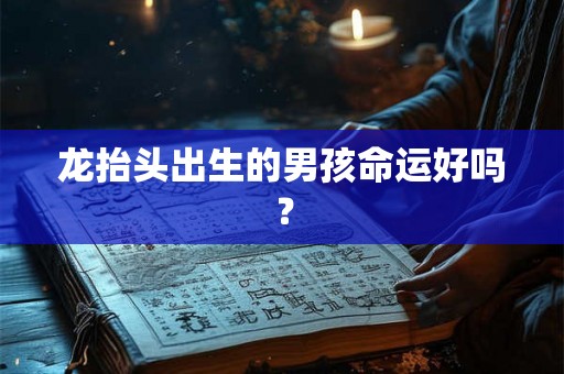 龙抬头出生的男孩命运好吗？