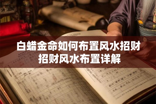 白蜡金命如何布置风水招财 招财风水布置详解
