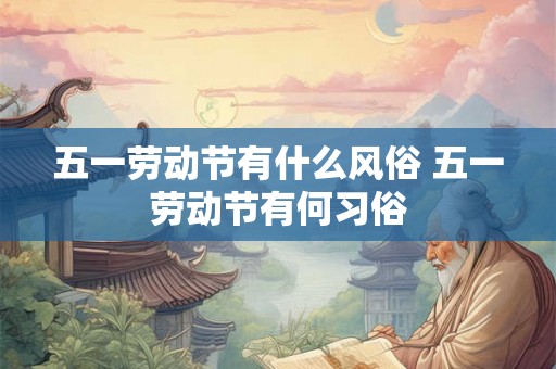 五一劳动节有什么风俗 五一劳动节有何习俗
