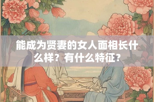 能成为贤妻的女人面相长什么样?有什么特征? 能成为贤妻的女人面相长什么样?有什么特征?