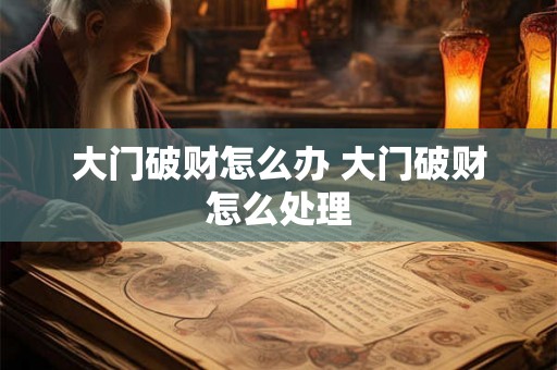 大门破财怎么办 大门破财怎么处理