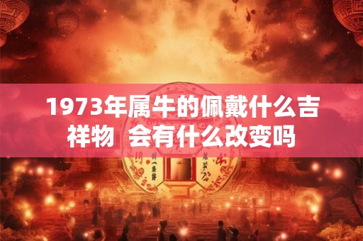 1973年属牛的佩戴什么吉祥物  会有什么改变吗