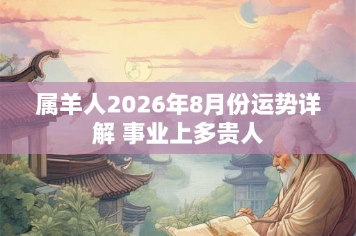 属羊人2026年8月份运势详解 事业上多贵人
