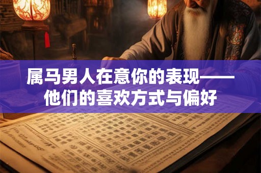 属马男人在意你的表现——他们的喜欢方式与偏好