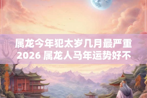 属龙今年犯太岁几月最严重2026 属龙人马年运势好不好