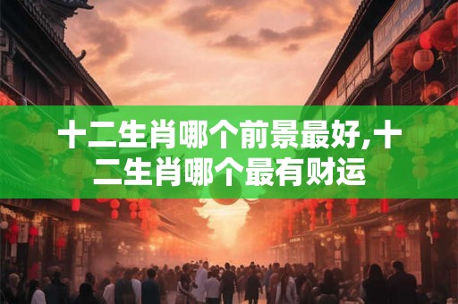 十二生肖哪个前景最好,十二生肖哪个最有财运