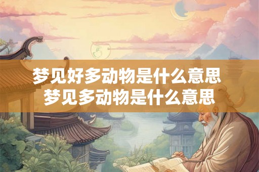 梦见好多动物是什么意思 梦见多动物是什么意思 梦见好多动物是什么意思 梦见多动物是什么意思