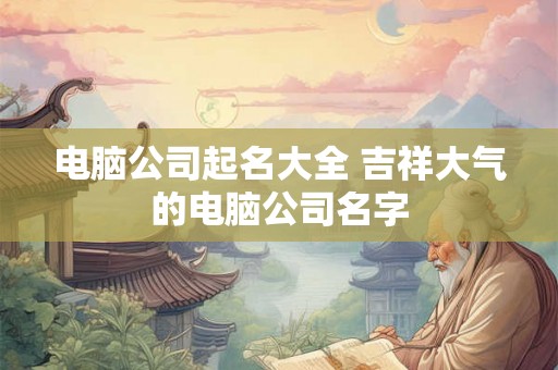 电脑公司起名大全 吉祥大气的电脑公司名字