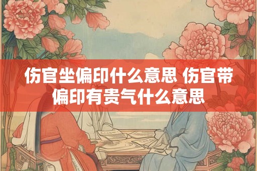 伤官坐偏印什么意思 伤官带偏印有贵气什么意思